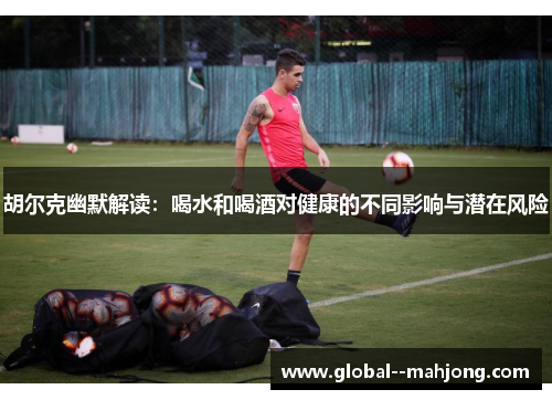 胡尔克幽默解读：喝水和喝酒对健康的不同影响与潜在风险
