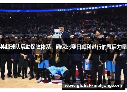 英超球队后勤保障体系:确保比赛日顺利进行的幕后力量 英超球队后勤保障体系:确保比赛日顺利进行的幕后力量