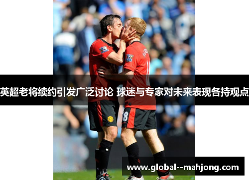 英超老将续约引发广泛讨论 球迷与专家对未来表现各持观点 英超老将续约引发广泛讨论 球迷与专家对未来表现各持观点