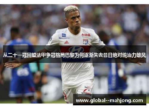 从二十一冠回望法甲争冠格局巴黎为何逐渐失去昔日绝对统治力雄风