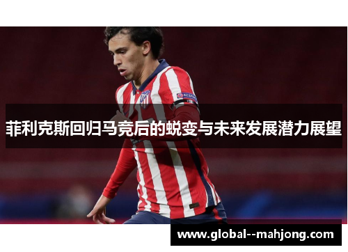 菲利克斯回归马竞后的蜕变与未来发展潜力展望 菲利克斯回归马竞后的蜕变与未来发展潜力展望