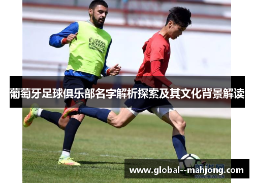 葡萄牙足球俱乐部名字解析探索及其文化背景解读 葡萄牙足球俱乐部名字解析探索及其文化背景解读