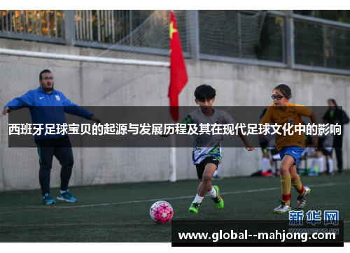 西班牙足球宝贝的起源与发展历程及其在现代足球文化中的影响