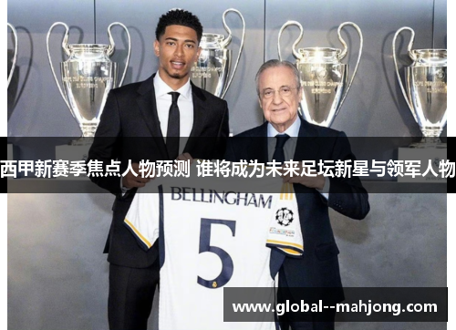 西甲新赛季焦点人物预测 谁将成为未来足坛新星与领军人物 西甲新赛季焦点人物预测 谁将成为未来足坛新星与领军人物