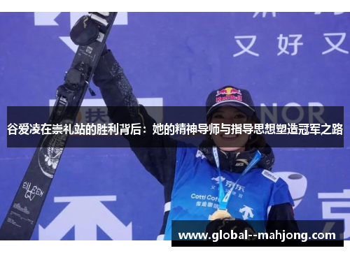谷爱凌在崇礼站的胜利背后:她的精神导师与指导思想塑造冠军之路 谷爱凌在崇礼站的胜利背后:她的精神导师与指导思想塑造冠军之路