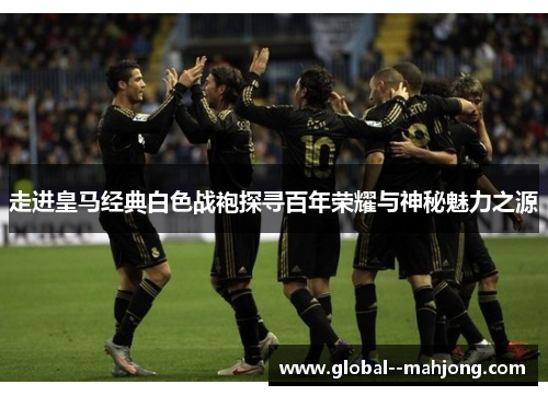 走进皇马经典白色战袍探寻百年荣耀与神秘魅力之源