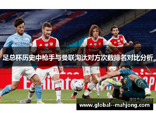 足总杯历史中枪手与曼联淘汰对方次数排名对比分析 足总杯历史中枪手与曼联淘汰对方次数排名对比分析