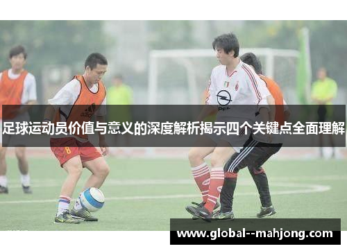 足球运动员价值与意义的深度解析揭示四个关键点全面理解 足球运动员价值与意义的深度解析揭示四个关键点全面理解