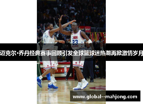 迈克尔·乔丹经典赛事回顾引发全球篮球迷热潮再掀激情岁月 迈克尔·乔丹经典赛事回顾引发全球篮球迷热潮再掀激情岁月