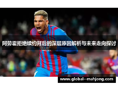 阿劳霍拒绝续约背后的深层原因解析与未来走向探讨