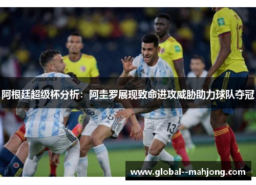 阿根廷超级杯分析：阿圭罗展现致命进攻威胁助力球队夺冠