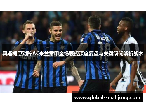 奥斯梅恩对阵AC米兰意甲全场表现深度复盘与关键瞬间解析战术 奥斯梅恩对阵AC米兰意甲全场表现深度复盘与关键瞬间解析战术