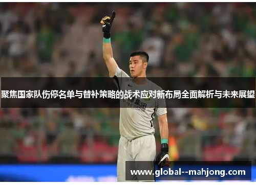 聚焦国家队伤停名单与替补策略的战术应对新布局全面解析与未来展望 聚焦国家队伤停名单与替补策略的战术应对新布局全面解析与未来展望