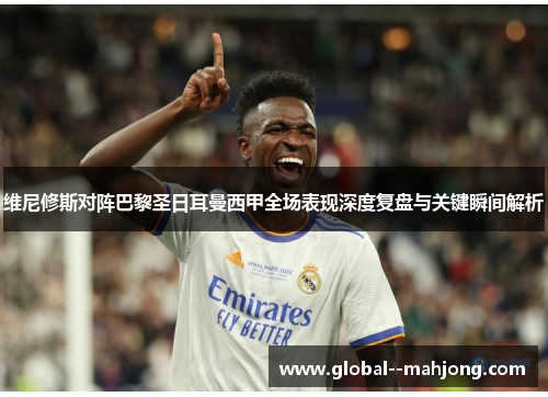 维尼修斯对阵巴黎圣日耳曼西甲全场表现深度复盘与关键瞬间解析 维尼修斯对阵巴黎圣日耳曼西甲全场表现深度复盘与关键瞬间解析