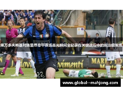 莱万多夫斯基对阵里昂意甲赛场高光瞬间全纪录在关键战役中的统治级发挥