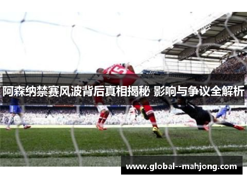阿森纳禁赛风波背后真相揭秘 影响与争议全解析