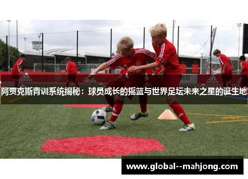 阿贾克斯青训系统揭秘：球员成长的摇篮与世界足坛未来之星的诞生地