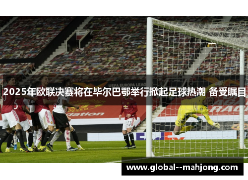 2025年欧联决赛将在毕尔巴鄂举行掀起足球热潮 备受瞩目 2025年欧联决赛将在毕尔巴鄂举行掀起足球热潮 备受瞩目