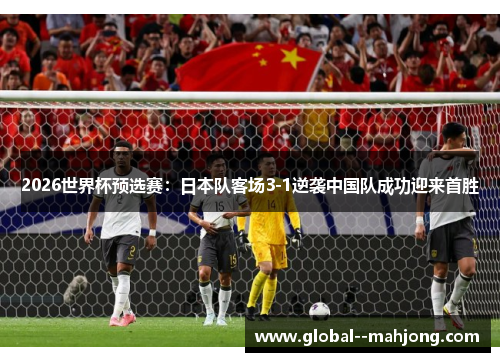 2026世界杯预选赛：日本队客场3-1逆袭中国队成功迎来首胜