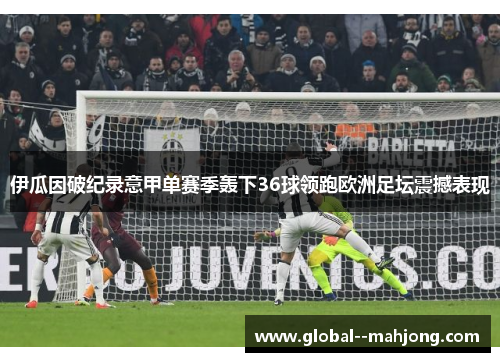 伊瓜因破纪录意甲单赛季轰下36球领跑欧洲足坛震撼表现