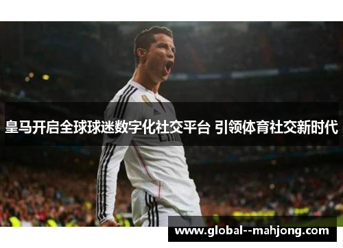皇马开启全球球迷数字化社交平台 引领体育社交新时代