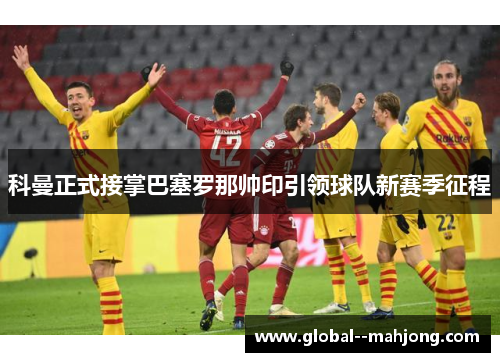 科曼正式接掌巴塞罗那帅印引领球队新赛季征程