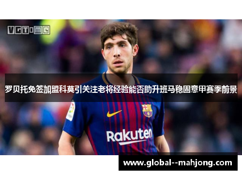 罗贝托免签加盟科莫引关注老将经验能否助升班马稳固意甲赛季前景 罗贝托免签加盟科莫引关注老将经验能否助升班马稳固意甲赛季前景