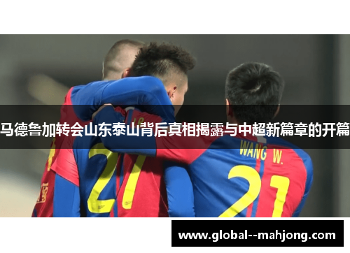 马德鲁加转会山东泰山背后真相揭露与中超新篇章的开篇 马德鲁加转会山东泰山背后真相揭露与中超新篇章的开篇