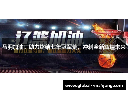 马羽加油!助力终结七年冠军荒,冲刺全新辉煌未来 马羽加油!助力终结七年冠军荒,冲刺全新辉煌未来
