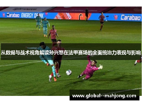 从数据与战术视角解读孙兴慜在法甲赛场的全面统治力表现与影响 从数据与战术视角解读孙兴慜在法甲赛场的全面统治力表现与影响