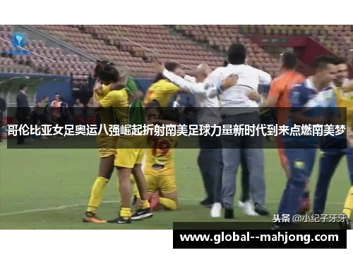 哥伦比亚女足奥运八强崛起折射南美足球力量新时代到来点燃南美梦 哥伦比亚女足奥运八强崛起折射南美足球力量新时代到来点燃南美梦