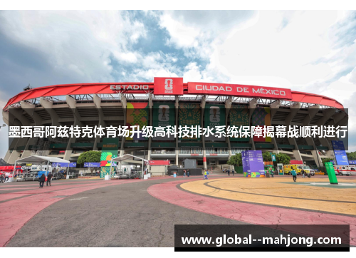 墨西哥阿兹特克体育场升级高科技排水系统保障揭幕战顺利进行